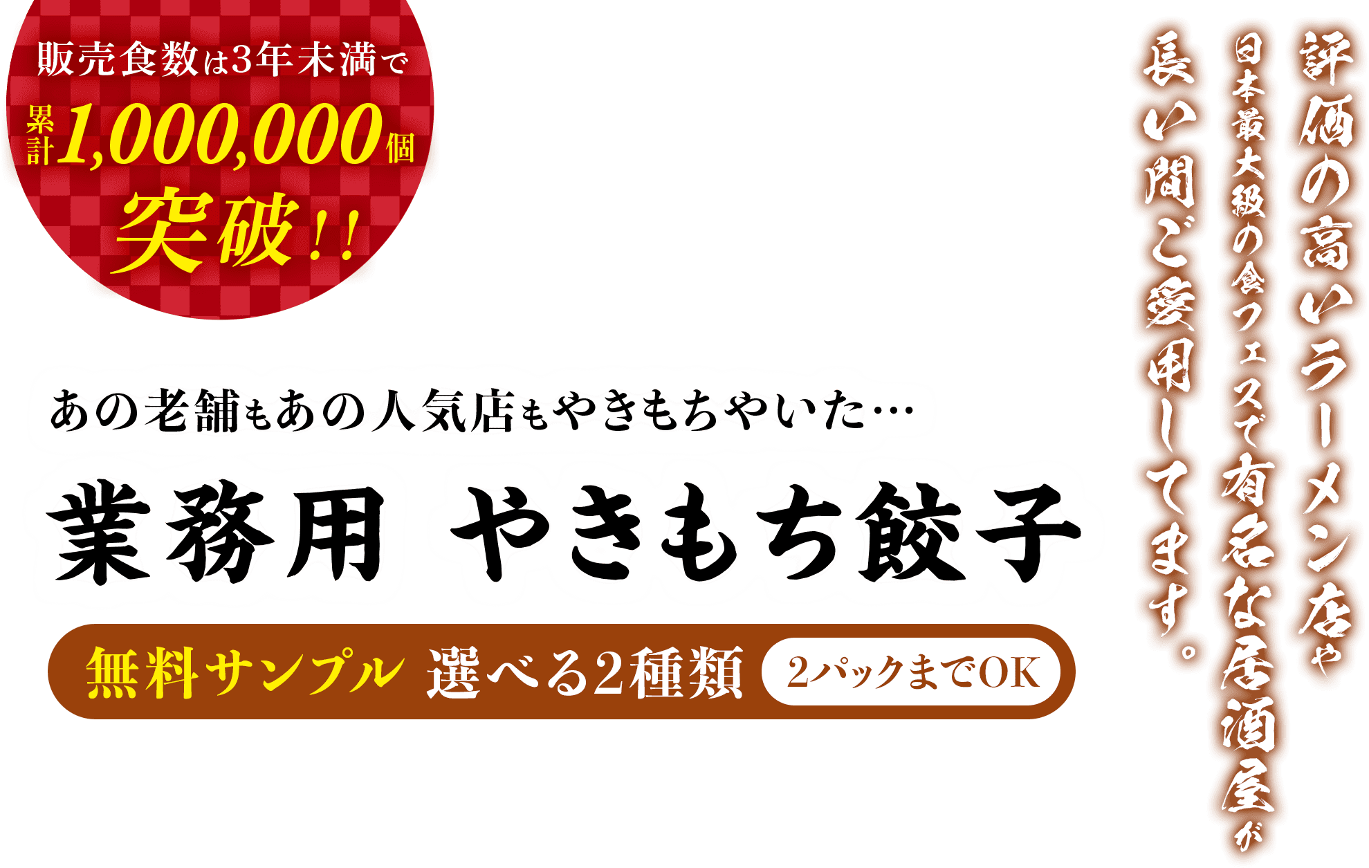 販売食数は3年未満で累計1,000,000個突破!!あの老舗もあの人気店もやきもちやいた…業務用 やきもち餃子。無料サンプル 選べる2種類(2パックまでOK)評価の高いラーメン店や日本最大級の食フェスで有名な居酒屋が長い間ご愛用してます。